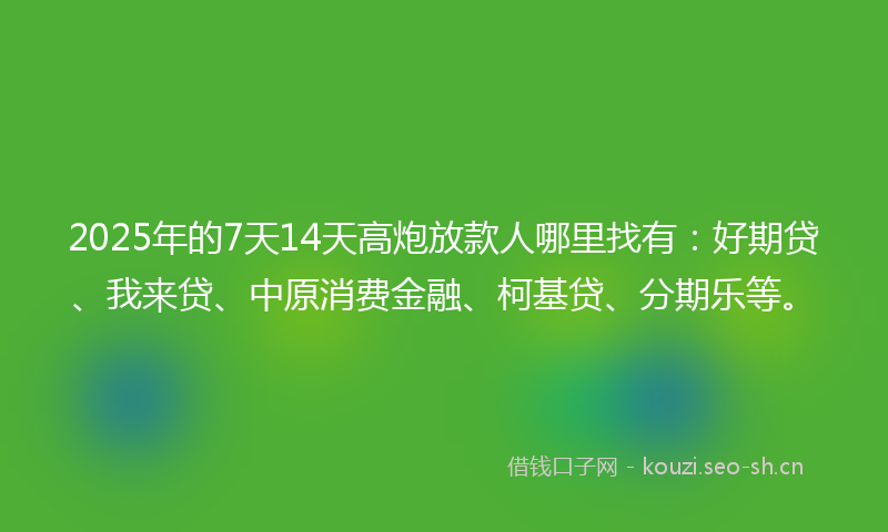 2025年的7天14天高炮放款人哪里找有：好期贷、我来贷、中原消费金融、柯基贷、分期乐等。