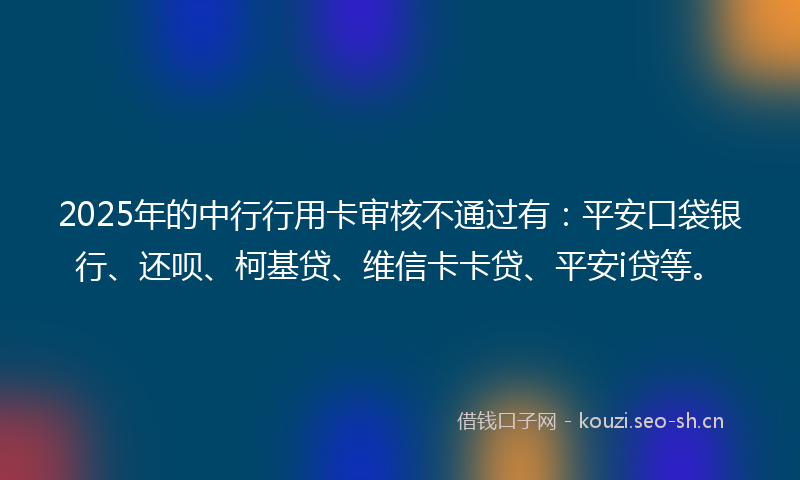 2025年的中行行用卡审核不通过有：平安口袋银行、还呗、柯基贷、维信卡卡贷、平安i贷等。