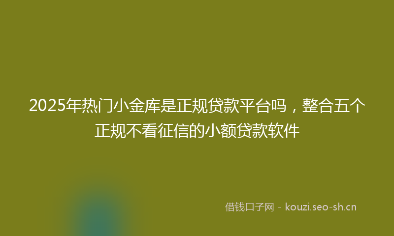 2025年热门小金库是正规贷款平台吗，整合五个正规不看征信的小额贷款软件