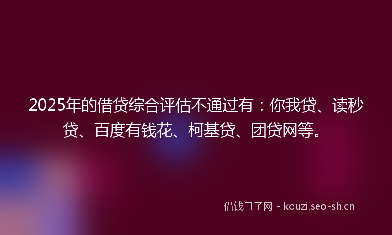 2025年的借贷综合评估不通过有：你我贷、读秒贷、百度有钱花、柯基贷、团贷网等。