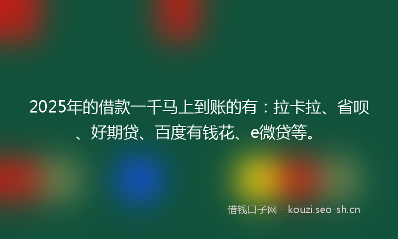 2025年的借款一千马上到账的有：拉卡拉、省呗、好期贷、百度有钱花、e微贷等。