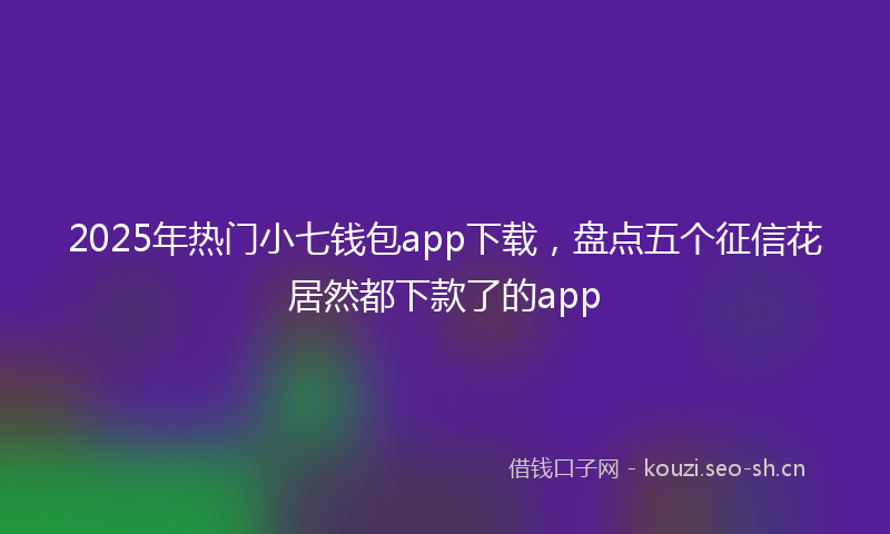 2025年热门小七钱包app下载，盘点五个征信花居然都下款了的app