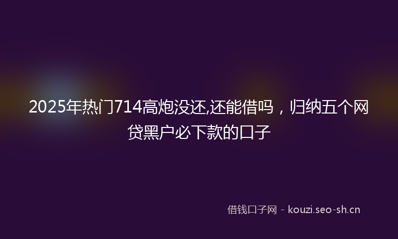 2025年热门714高炮没还,还能借吗，归纳五个网贷黑户必下款的口子