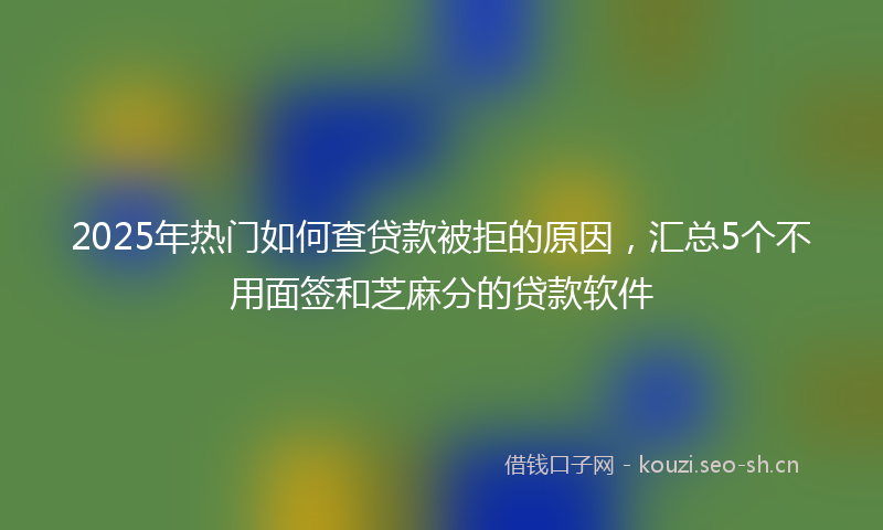 2025年热门如何查贷款被拒的原因，汇总5个不用面签和芝麻分的贷款软件