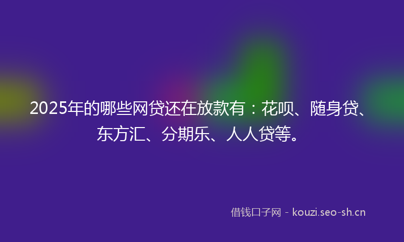 2025年的哪些网贷还在放款有：花呗、随身贷、东方汇、分期乐、人人贷等。