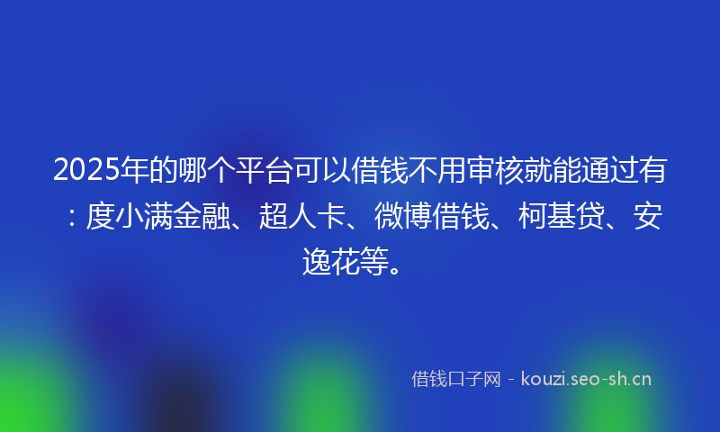 2025年的哪个平台可以借钱不用审核就能通过有：度小满金融、超人卡、微博借钱、柯基贷、安逸花等。