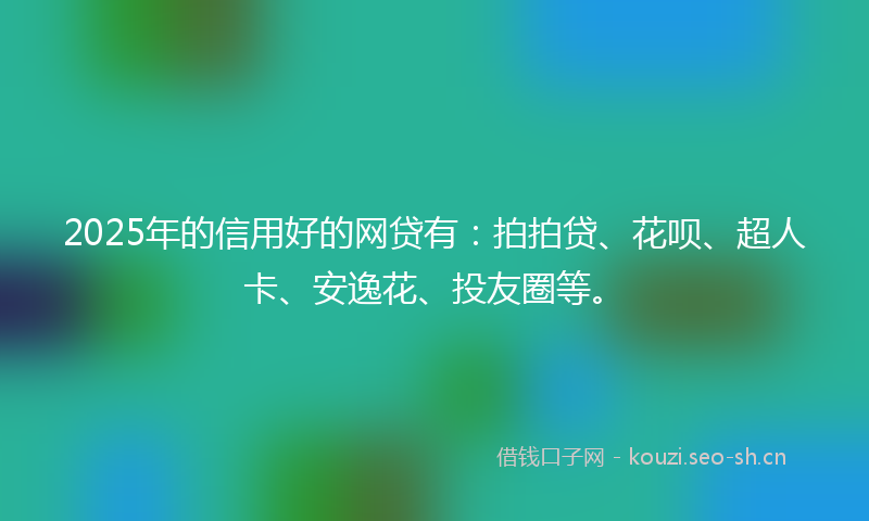 2025年的信用好的网贷有：拍拍贷、花呗、超人卡、安逸花、投友圈等。
