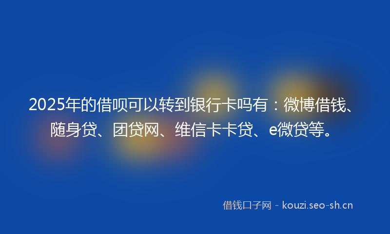 2025年的借呗可以转到银行卡吗有：微博借钱、随身贷、团贷网、维信卡卡贷、e微贷等。