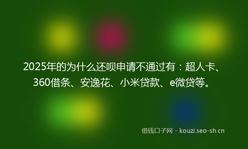 2025年的为什么还呗申请不通过有：超人卡、360借条、安逸花、小米贷款、e微贷等。