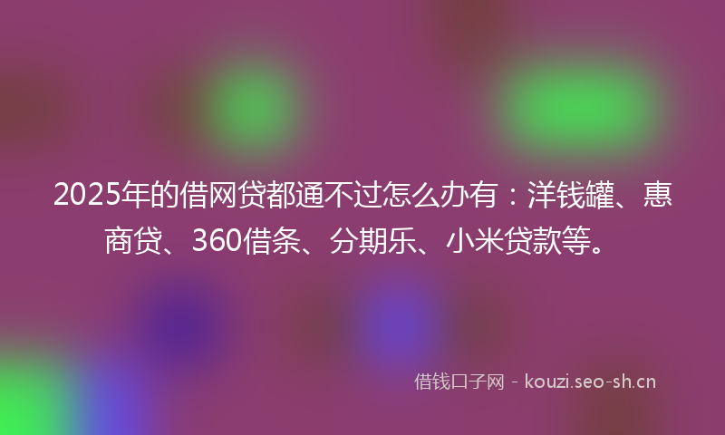 2025年的借网贷都通不过怎么办有：洋钱罐、惠商贷、360借条、分期乐、小米贷款等。
