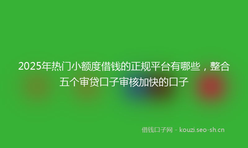 2025年热门小额度借钱的正规平台有哪些，整合五个审贷口子审核加快的口子