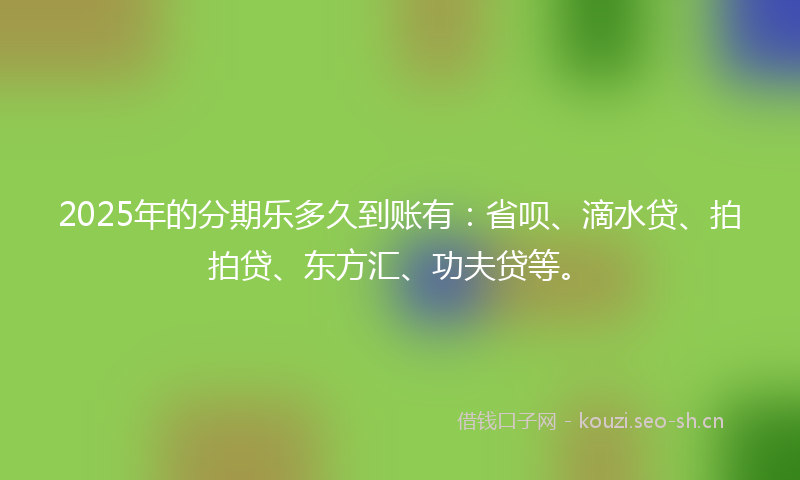 2025年的分期乐多久到账有：省呗、滴水贷、拍拍贷、东方汇、功夫贷等。