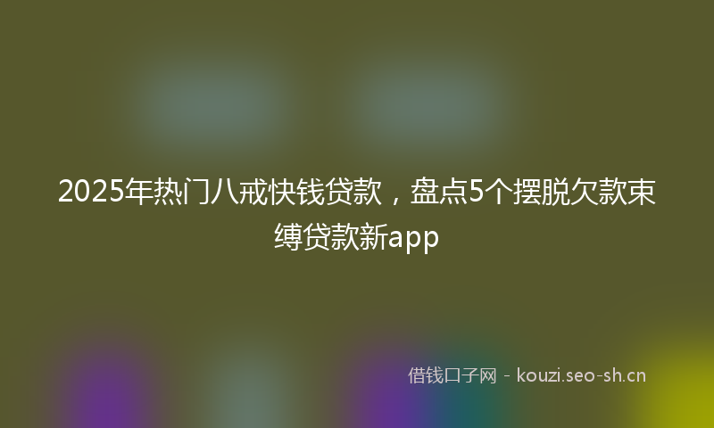 2025年热门八戒快钱贷款，盘点5个摆脱欠款束缚贷款新app