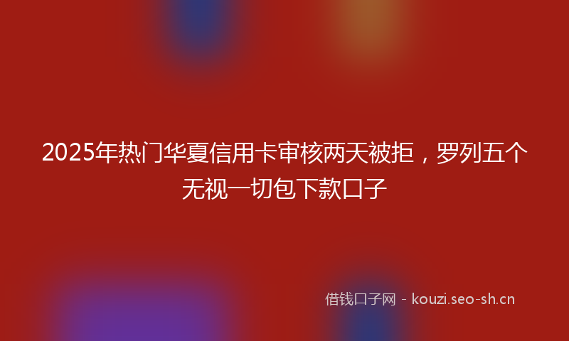2025年热门华夏信用卡审核两天被拒，罗列五个无视一切包下款口子