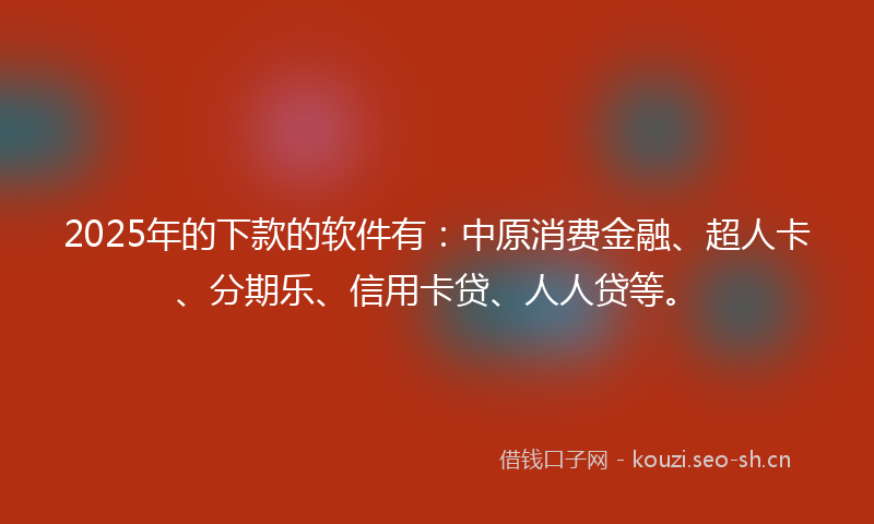 2025年的下款的软件有：中原消费金融、超人卡、分期乐、信用卡贷、人人贷等。