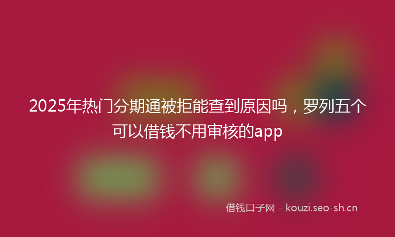2025年热门分期通被拒能查到原因吗，罗列五个可以借钱不用审核的app
