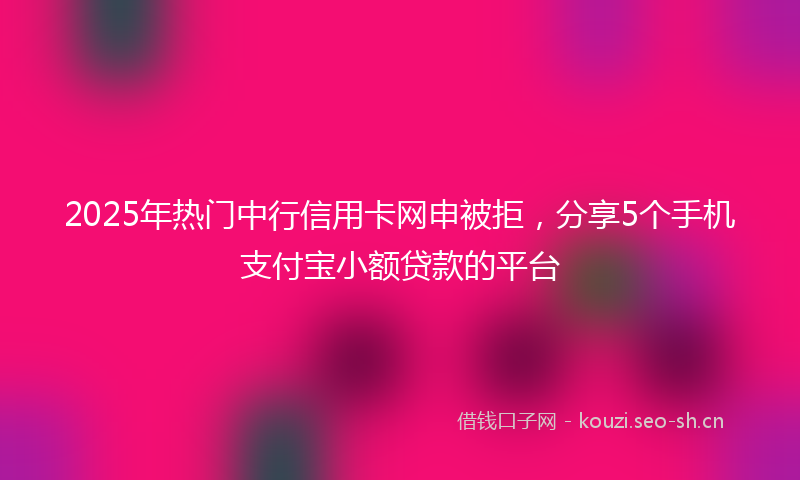 2025年热门中行信用卡网申被拒，分享5个手机支付宝小额贷款的平台