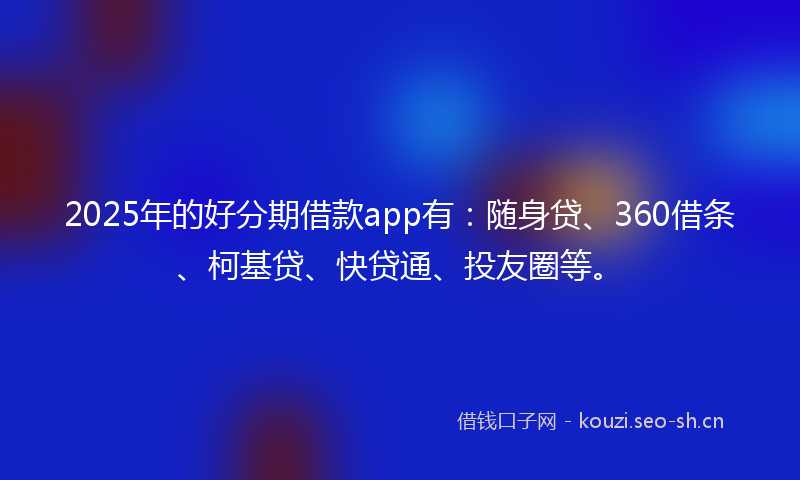 2025年的好分期借款app有：随身贷、360借条、柯基贷、快贷通、投友圈等。