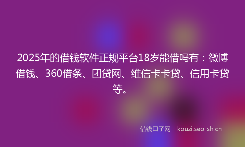 2025年的借钱软件正规平台18岁能借吗有：微博借钱、360借条、团贷网、维信卡卡贷、信用卡贷等。