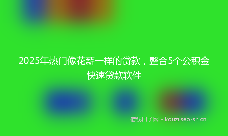 2025年热门像花薪一样的贷款，整合5个公积金快速贷款软件