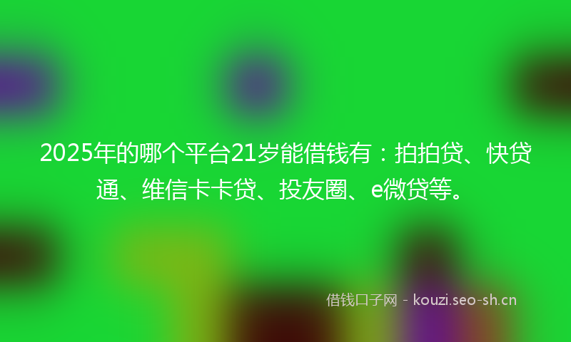 2025年的哪个平台21岁能借钱有：拍拍贷、快贷通、维信卡卡贷、投友圈、e微贷等。