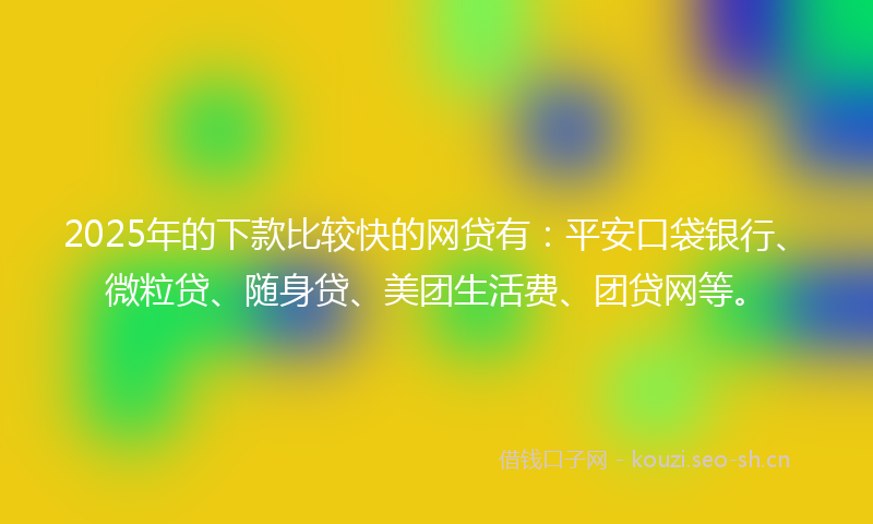 2025年的下款比较快的网贷有：平安口袋银行、微粒贷、随身贷、美团生活费、团贷网等。