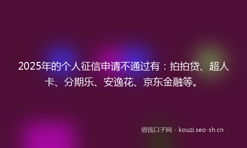 2025年的个人征信申请不通过有：拍拍贷、超人卡、分期乐、安逸花、京东金融等。