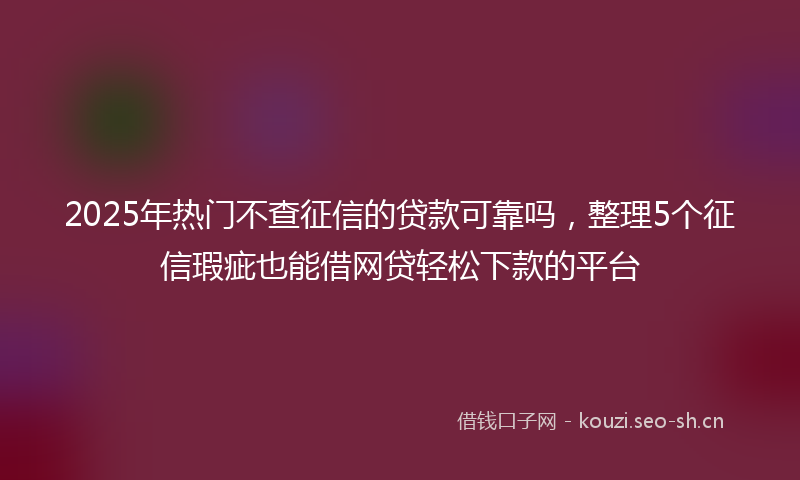 2025年热门不查征信的贷款可靠吗，整理5个征信瑕疵也能借网贷轻松下款的平台