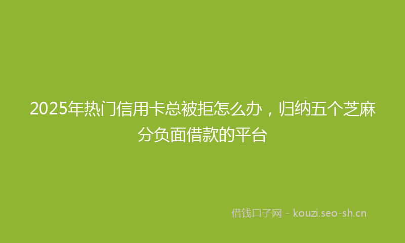 2025年热门信用卡总被拒怎么办，归纳五个芝麻分负面借款的平台