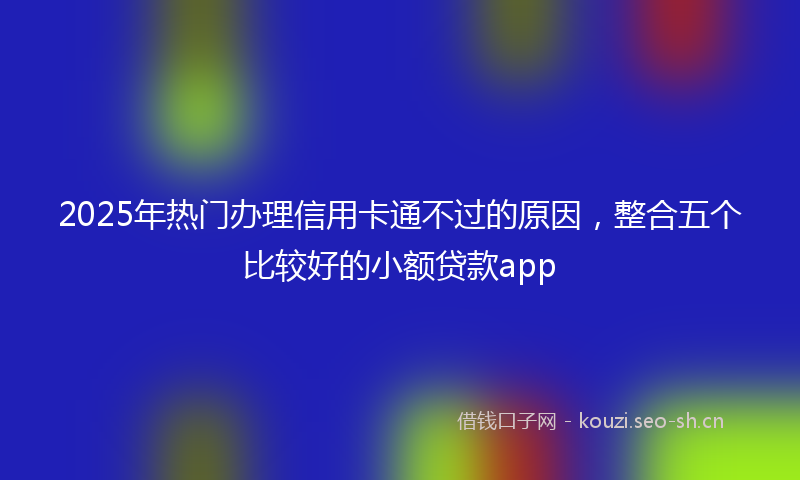 2025年热门办理信用卡通不过的原因，整合五个比较好的小额贷款app