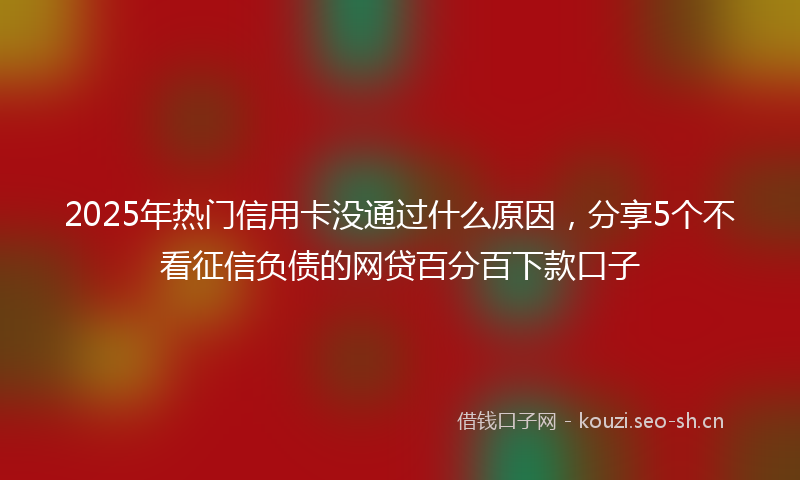 2025年热门信用卡没通过什么原因，分享5个不看征信负债的网贷百分百下款口子