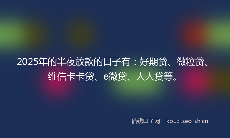 2025年的半夜放款的口子有：好期贷、微粒贷、维信卡卡贷、e微贷、人人贷等。