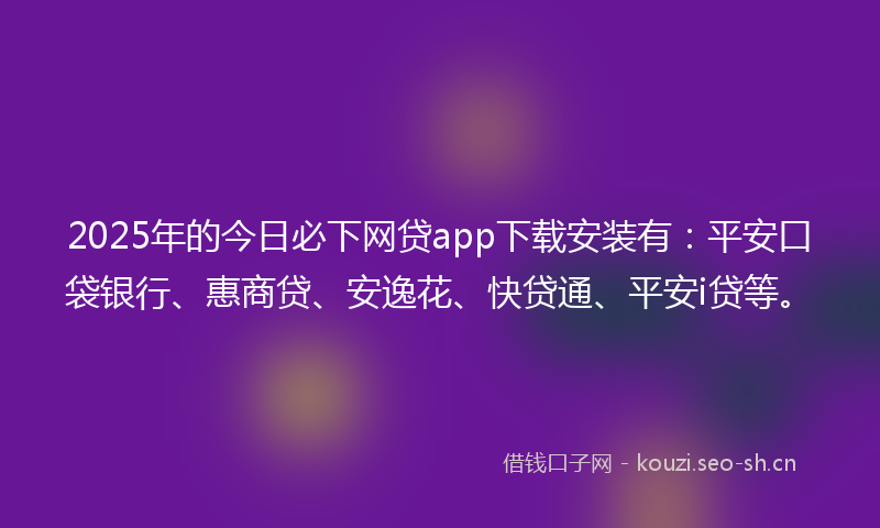 2025年的今日必下网贷app下载安装有：平安口袋银行、惠商贷、安逸花、快贷通、平安i贷等。