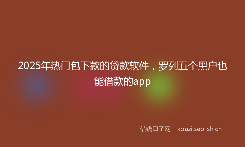 2025年热门包下款的贷款软件,罗列五个黑户也能借款的app