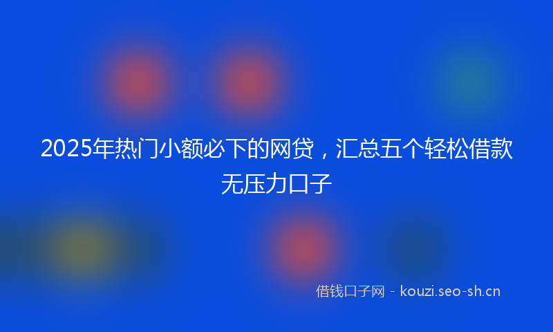 2025年热门小额必下的网贷,汇总五个轻松借款无压力口子