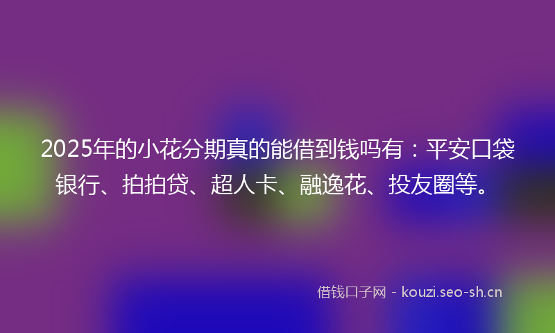 2025年的小花分期真的能借到钱吗有：平安口袋银行、拍拍贷、超人卡、融逸花、投友圈等。