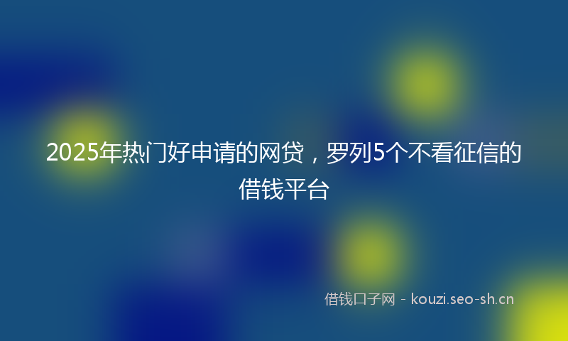 2025年热门好申请的网贷,罗列5个不看征信的借钱平台