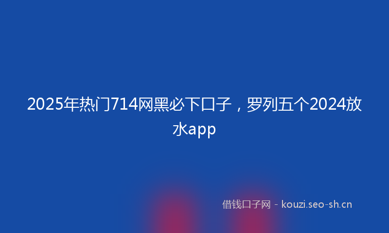 2025年热门714网黑必下口子，罗列五个2024放水app