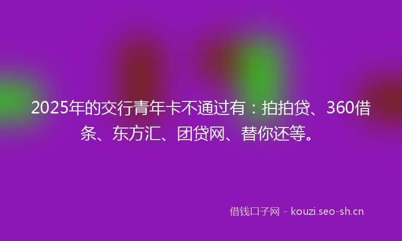 2025年的交行青年卡不通过有：拍拍贷、360借条、东方汇、团贷网、替你还等。
