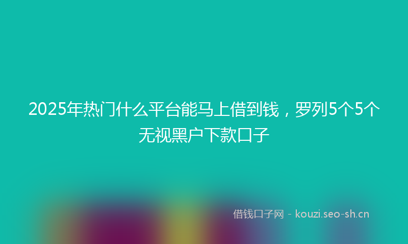2025年热门什么平台能马上借到钱，罗列5个5个无视黑户下款口子
