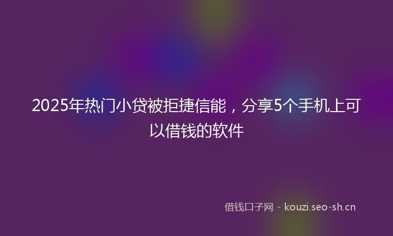 2025年热门小贷被拒捷信能,分享5个手机上可以借钱的软件