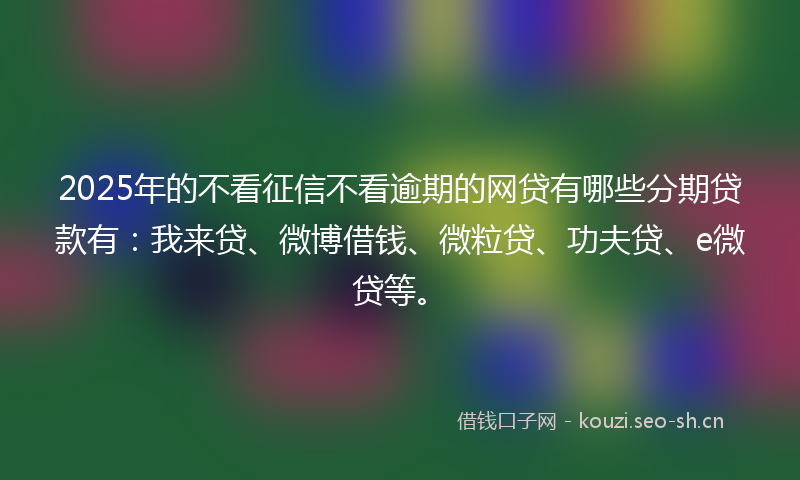 2025年的不看征信不看逾期的网贷有哪些分期贷款有：我来贷、微博借钱、微粒贷、功夫贷、e微贷等。