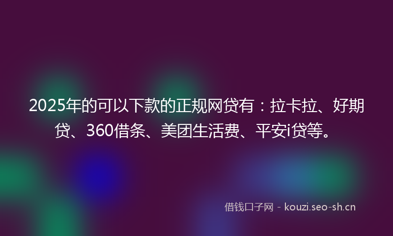 2025年的可以下款的正规网贷有：拉卡拉、好期贷、360借条、美团生活费、平安i贷等。