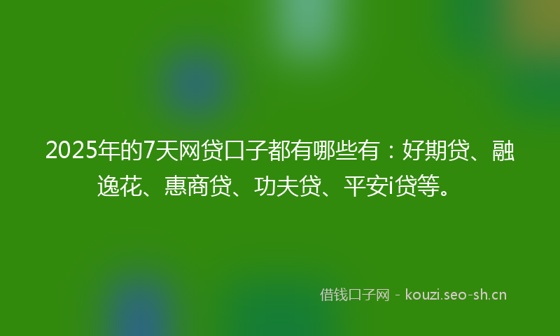 2025年的7天网贷口子都有哪些有：好期贷、融逸花、惠商贷、功夫贷、平安i贷等。