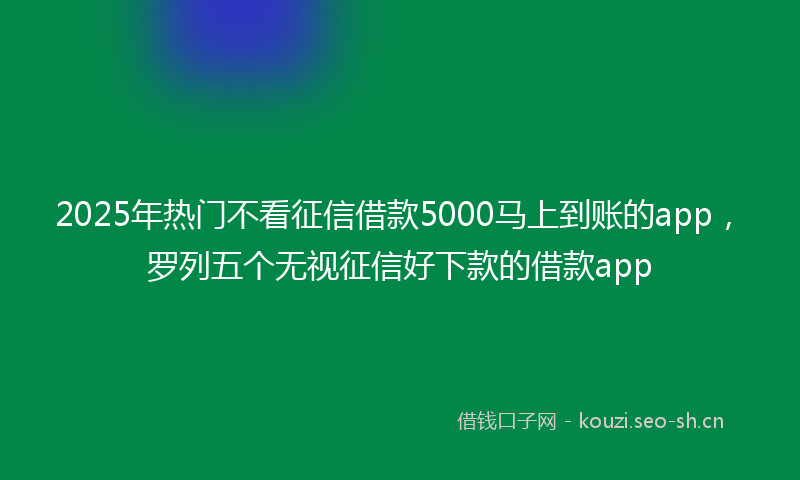 2025年热门不看征信借款5000马上到账的app，罗列五个无视征信好下款的借款app