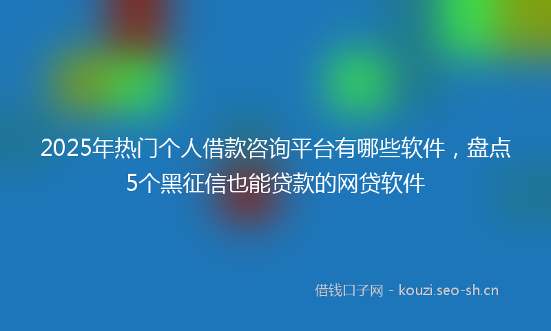 2025年热门个人借款咨询平台有哪些软件，盘点5个黑征信也能贷款的网贷软件