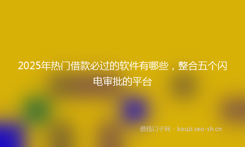 2025年热门借款必过的软件有哪些，整合五个闪电审批的平台