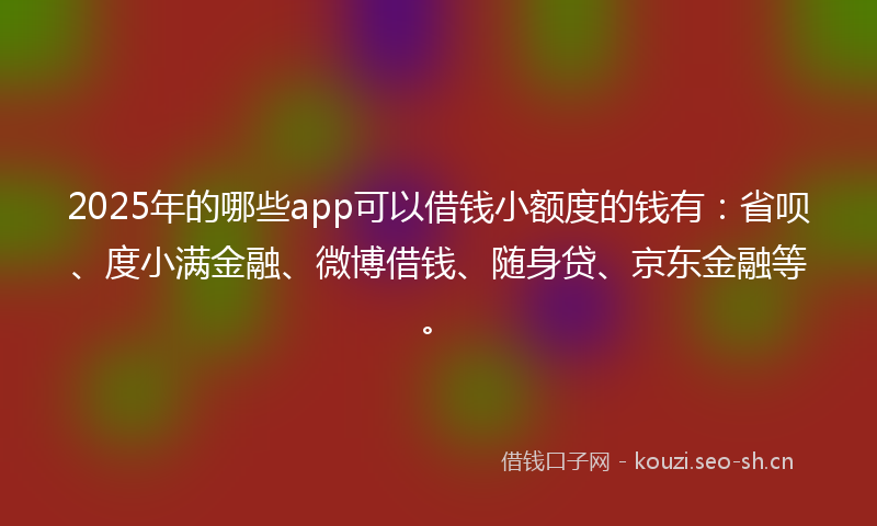 2025年的哪些app可以借钱小额度的钱有：省呗、度小满金融、微博借钱、随身贷、京东金融等。