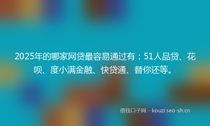 2025年的哪家网贷最容易通过有：51人品贷、花呗、度小满金融、快贷通、替你还等。