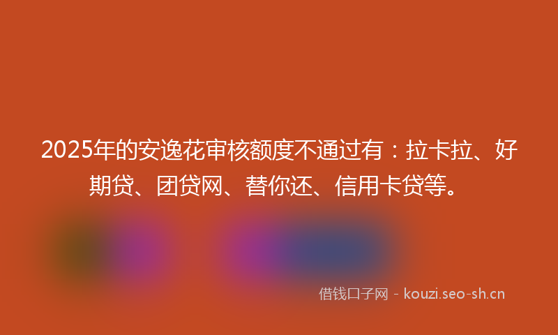 2025年的安逸花审核额度不通过有：拉卡拉、好期贷、团贷网、替你还、信用卡贷等。